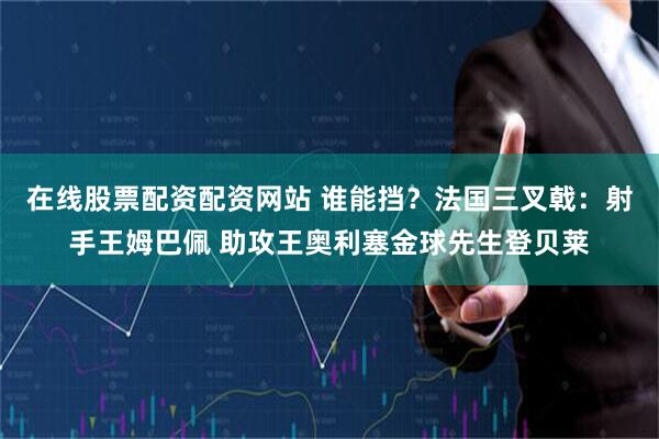 在线股票配资配资网站 谁能挡？法国三叉戟：射手王姆巴佩 助攻王奥利塞金球先生登贝莱