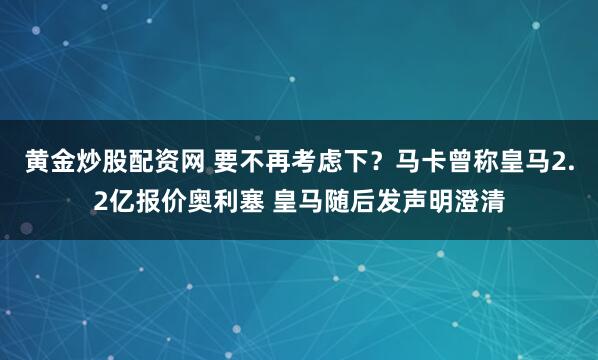 黄金炒股配资网 要不再考虑下？马卡曾称皇马2.2亿报价奥利塞 皇马随后发声明澄清