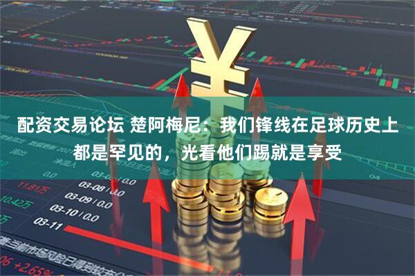 配资交易论坛 楚阿梅尼：我们锋线在足球历史上都是罕见的，光看他们踢就是享受