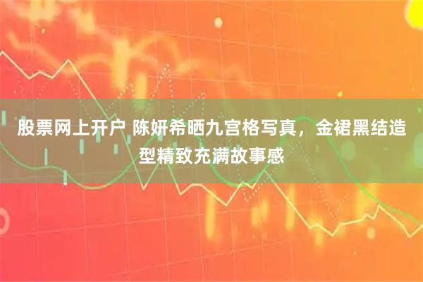 股票网上开户 陈妍希晒九宫格写真，金裙黑结造型精致充满故事感