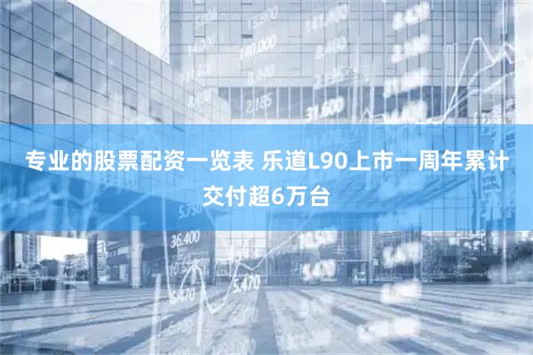专业的股票配资一览表 乐道L90上市一周年累计交付超6万台