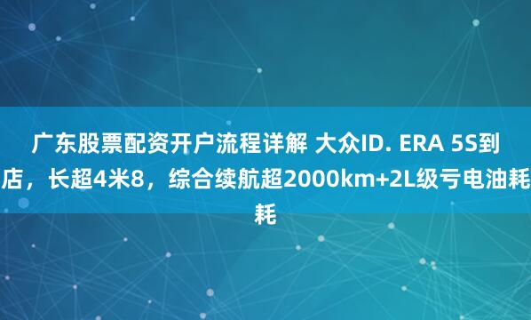 广东股票配资开户流程详解 大众ID. ERA 5S到店,长超4米8,综合续航超2000km+2L级亏电油耗